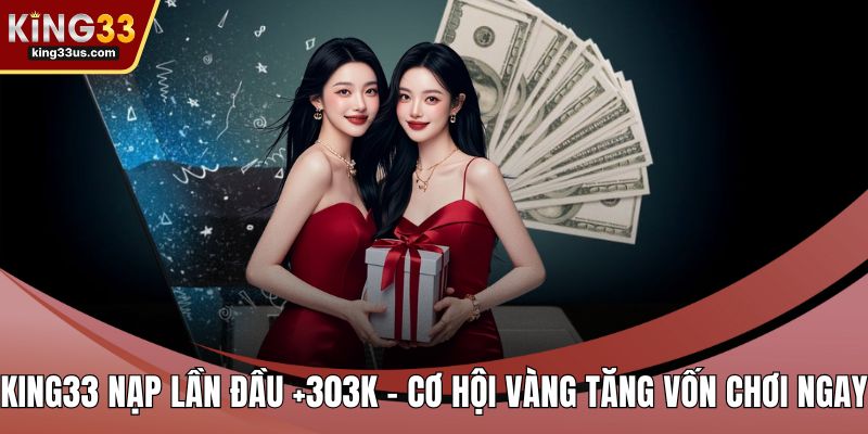 King33 Nạp Lần Đầu +303k - Cơ Hội Vàng Tăng Vốn Chơi Ngay - sixon.live